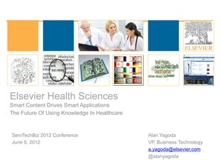 Elsevier Health Sciences
Smart Content Drives Smart Applications
The Future Of Using Knowledge In Healthcare



SemTechBiz 2012 Conference                    Alan Yagoda
June 5, 2012                                  VP, Business Technology
                                              a.yagoda@elsevier.com
                                              @alanyagoda
 