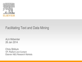 Facilitating Text and Data Mining
ALA Midwinter
26 Jan 2014
Chris Shillum

VP, Platform and Content
Elsevier A&G Research Markets

 