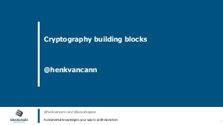 Blockchain Workspace www.blockchainworkspace.com !1
Cryptography building blocks
@henkvancann
@henkvancann and @bcworkspace
Fundamental	knowledge	is	your	way	to	professionalism
 