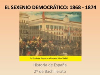 EL SEXENIO DEMOCRÁTICO: 1868 - 1874
Historia de España
2º de Bachillerato
 