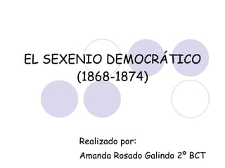 EL SEXENIO DEMOCRÁTICO (1868-1874) Realizado por: Amanda Rosado Galindo 2º BCT 