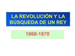 LA REVOLUCIÓN Y LA
BÚSQUEDA DE UN REY

     1868-1870
 