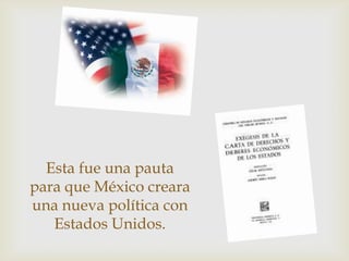 Esta fue una pauta
para que México creara
una nueva política con
   Estados Unidos.
 