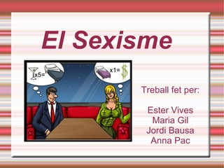 El Sexisme Treball fet per: Ester Vives Maria Gil Jordi Bausa Anna Pac 