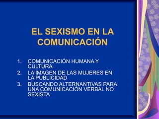 EL SEXISMO EN LA
COMUNICACIÓN
1. COMUNICACIÓN HUMANA Y
CULTURA
2. LA IMAGEN DE LAS MUJERES EN
LA PUBLICIDAD
3. BUSCANDO ALTERNANTIVAS PARA
UNA COMUNICACIÓN VERBAL NO
SEXISTA
 