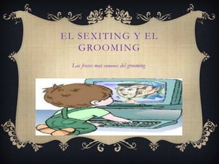 EL SEXITING Y EL
GROOMING
Las frases mas comunes del grooming

 