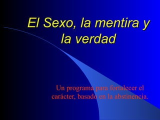 El Sexo, la mentira y la verdad Un programa para fortalecer el carácter, basado en la abstinencia. 