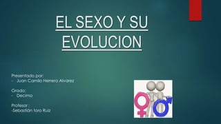 EL SEXO Y SU
EVOLUCION
Presentado por:
- Juan Camilo Herrera Alvarez
Grado:
- Decimo
Profesor :
-Sebastián toro Ruiz
 
