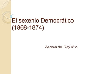 El sexenio Democrático
(1868-1874)
Andrea del Rey 4º A
 