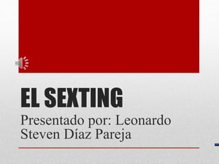 EL SEXTING
Presentado por: Leonardo
Steven Díaz Pareja
 