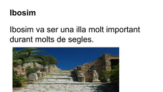 Ibosim
Ibosim va ser una illa molt important
durant molts de segles.
 