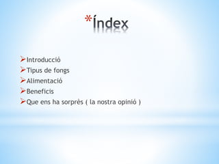 * 
Introducció 
Tipus de fongs 
Alimentació 
Beneficis 
Que ens ha sorprès ( la nostra opinió ) 
 