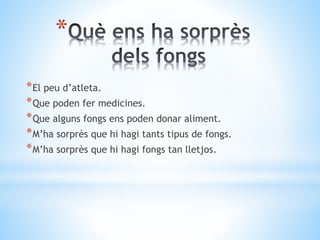 * 
*El peu d’atleta. 
*Que poden fer medicines. 
*Que alguns fongs ens poden donar aliment. 
*M’ha sorprès que hi hagi tants tipus de fongs. 
*M’ha sorprès que hi hagi fongs tan lletjos. 
 