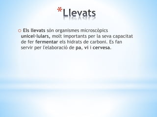 * 
o Els llevats són organismes microscòpics 
unicel·lulars, molt importants per la seva capacitat 
de fer fermentar els hidrats de carboni. Es fan 
servir per l'elaboració de pa, vi i cervesa. 
 