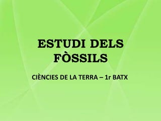 ESTUDI DELS
FÒSSILS
CIÈNCIES DE LA TERRA – 1r BATX
 