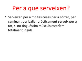 Per a que serveixen?
• Serveixen per a moltes coses per a córrer, per
  caminar , per ballar pràcticament serveix per a
  tot, si no tinguéssim músculs estaríem
  totalment rígids.
 