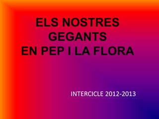 ELS NOSTRES
GEGANTS
EN PEP I LA FLORA
INTERCICLE 2012-2013
 