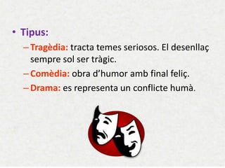•Tipus: 
–Tragèdia: tracta temes seriosos. El desenllaç sempre sol ser tràgic. 
–Comèdia: obra d’humor amb final feliç. 
–Drama: es representa un conflicte humà.  