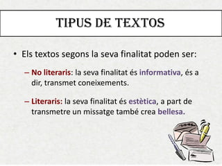 TIPUS DE TEXTOS 
•Els textos segons la seva finalitat poden ser: 
–No literaris: la seva finalitat és informativa, és a dir, transmet coneixements. 
–Literaris: la seva finalitat és estètica, a part de transmetre un missatge també crea bellesa.  