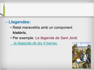 – Llegendes:
• Relat meravellós amb un component
històric.
• Per exemple: La llegenda de Sant Jordi,
la llegenda de les 4 ...