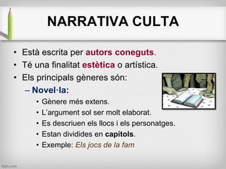 NARRATIVA CULTA
• Està escrita per autors coneguts.
• Té una finalitat estètica o artística.
• Els principals gèneres són:...