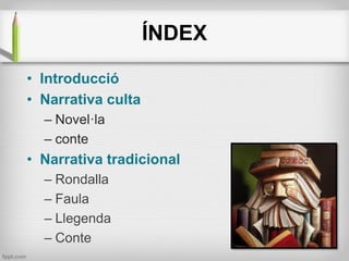 ÍNDEX
• Introducció
• Narrativa culta
– Novel·la
– conte

• Narrativa tradicional
– Rondalla
– Faula
– Llegenda
– Conte

 