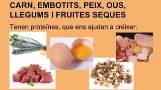 CARN, EMBOTITS, PEIX, OUS, 
LLEGUMS I FRUITES SEQUES 
Tenen proteïnes, que ens ajuden a créixer. 
 
