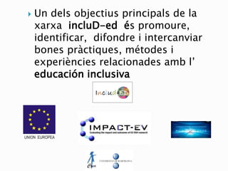  Un dels objectius principals de la
xarxa incluD-ed és promoure,
identificar, difondre i intercanviar
bones pràctiques, métodes i
experiències relacionades amb l’
educación inclusiva
 