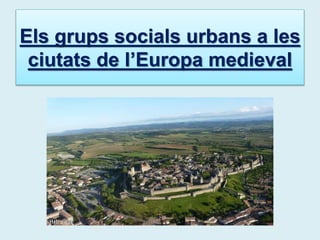 Els grups socials urbans a les
ciutats de l’Europa medieval
 