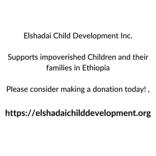 https://elshadaichilddevelopment.org
Elshadai Child Development Inc.
Supports impoverished Children and their
families in Ethiopia
Please consider making a donation today! ,
 