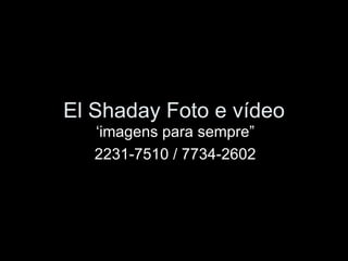 El Shaday Foto e vídeo ‘imagens para sempre” 2231-7510 / 7734-2602 
