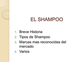 EL SHAMPOO

1.   Breve Historia
2.   Tipos de Shampoo
3.   Marcas mas reconocidas del
     mercado
4.   Varios
 