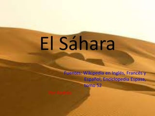 El Sáhara
        Fuentes: Wikipedia en Inglés, Francés y
                 Español, Enciclopedia Espasa,
                 tomo 52
 Por Andrés
 