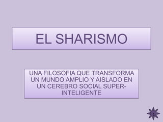 EL SHARISMO

UNA FILOSOFIA QUE TRANSFORMA
UN MUNDO AMPLIO Y AISLADO EN
  UN CEREBRO SOCIAL SUPER-
         INTELIGENTE


                               1
 