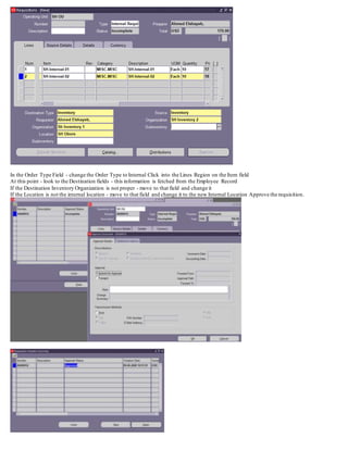 In the Order Type Field - change the Order Type to Internal Click into the Lines Region on the Item field
At this point - look to the Destination fields - this information is fetched from the Employee Record
If the Destination Inventory Organization is not proper - move to that field and change it
If the Location is not the internal location - move to that field and change it to the new Internal Location Approve the requisition.
 