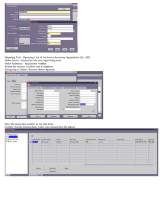 Operating Unit - Operating Unit of the Source Inventory Organization (Ex. M2)
Order Source - Internal (or the order type being used
Order Reference - Requisition Number
Submit the request.Confirm that it completes.
Navigating to Orders, Returns/Order Organizer
Enter the requisition number in the Find form
Confirm that the Internal Sales Order was created from the import
 