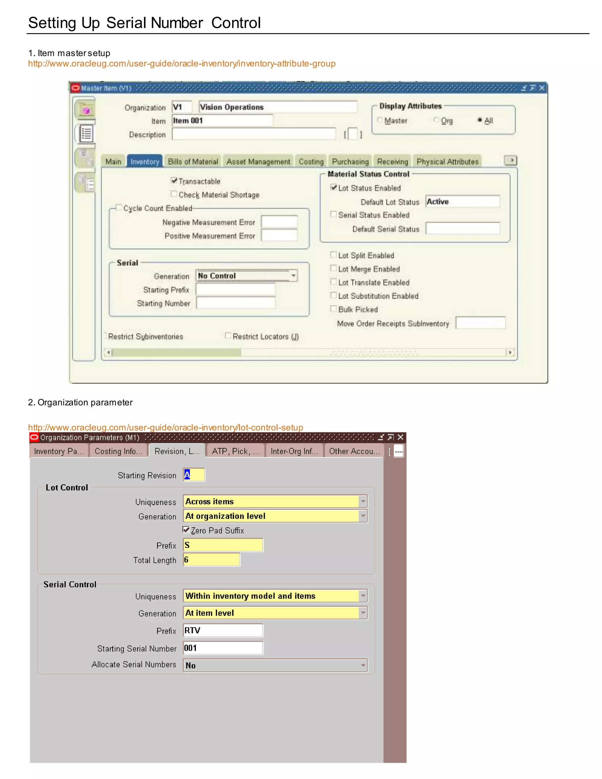 Setting Up Serial Number Control
1. Item master setup
http://www.oracleug.com/user-guide/oracle-inventory/inventory-attribute-group
2. Organization parameter
http://www.oracleug.com/user-guide/oracle-inventory/lot-control-setup
 