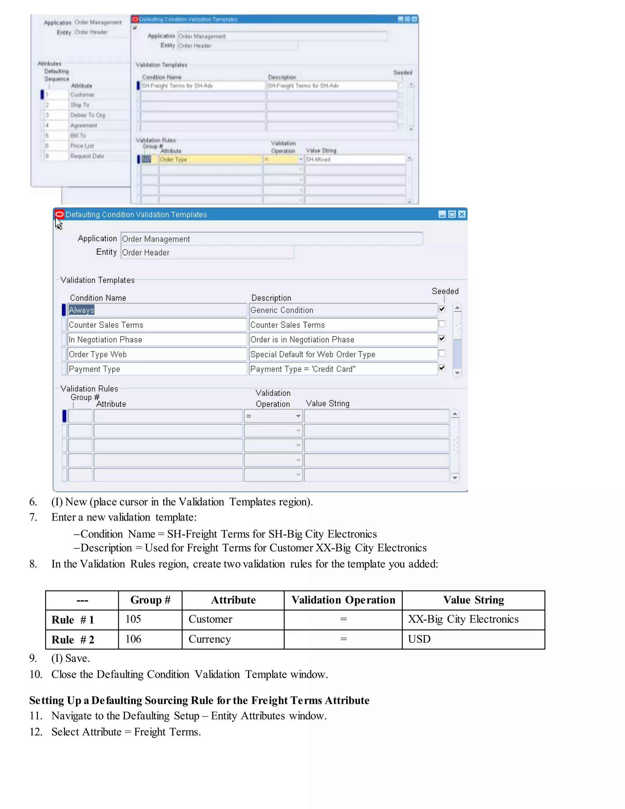 25. (B) Defaulting Rules. The Attribute Defaulting Rules window appears.
26. Select the Defaulting Condition = XX-Freight Terms for XX-Big City Electronics
Enabled = Deselected
Note: If the Enabled check box for the defaulting condition is not selected,the defaulting condition is disabled and the rules
and condition associated with this condition are not used in default rule processing.
27. (M) Tools > Generate Defaulting Handler Package.
28. (I) Save.
Viewing the Freight Terms Attribute in the Sales Order Window
29. Navigate to the Sales Orders window.
 (N) Orders, Returns > Sales Orders
30. (T) Order Information, (T) Main.
 