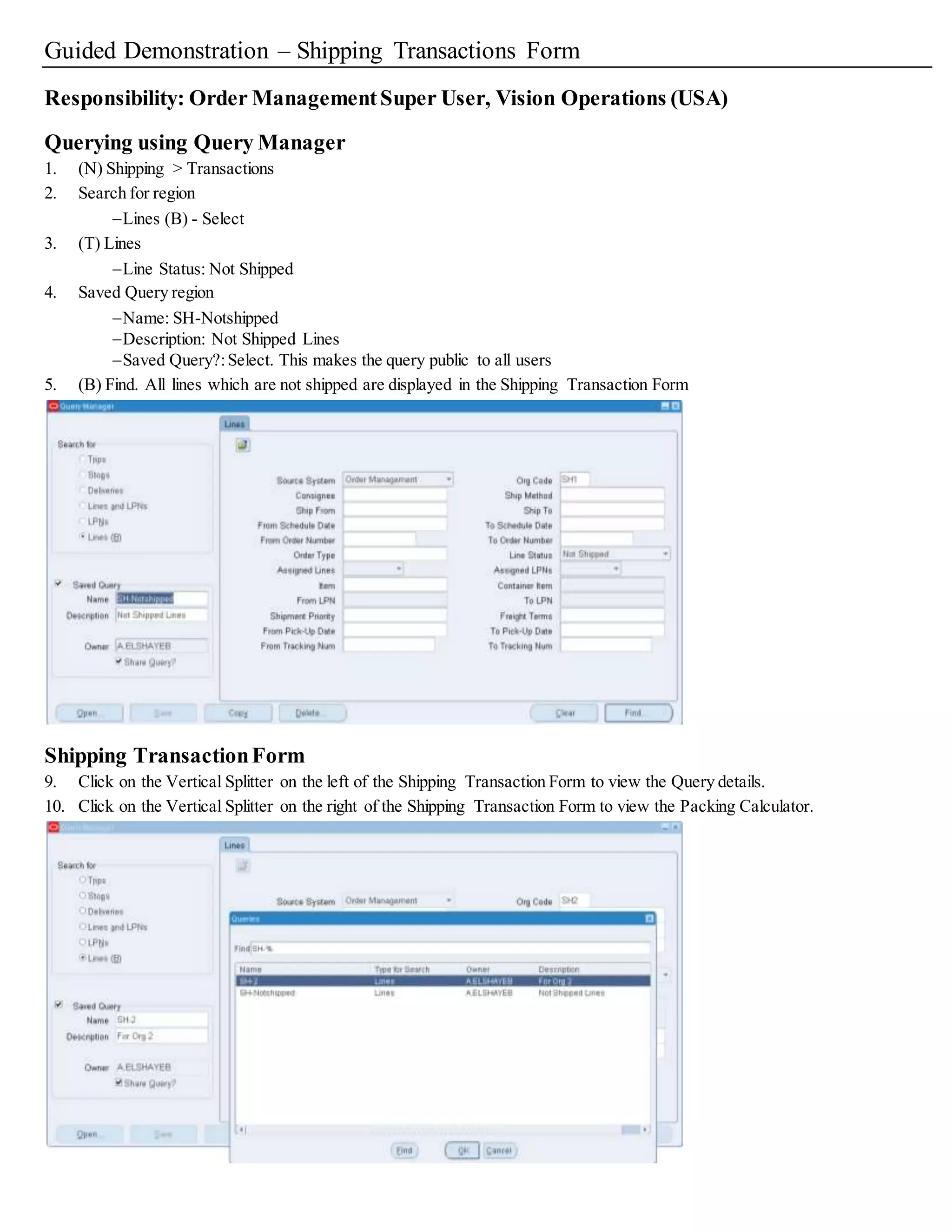 Roles and Users
Shipping Execution provides data access controls called roles that control users'access to the Actions list and Tools menu in the Shipping
Transactions form and the Quick Ship window. Roles also control ship confirm error and warning messages for breaking ship set s,missing
inventory controls, and breaking proportionality of ship model complete. Roles are assigned to users using grants that control access to view
or edit specific shipping data or actions.
This is useful, for example, if you want to assign a grant to inexperienced users that provides view-only access or assign grants that prevent
unwanted actions such as unintentionalpick releases across multiple organizations.
Note: Roles provide data access controls for the Shipping Transactions form and the Quick Ship window. If you want to restrict user access to
other windows like the Pick Release or setup windows, you can edit the Shipping menus in Shipping Administration.
For each role, select the following data access controls that control Edit and View access to shipping entities:
• Data Access Edit enables you to edit and view the data
• Data Access View enables you to browse the data
• Data Access None prevents you from editing and browsing data and performing actions
A role can provide either view-only, edit-only, or a combination of view and edit access depending on how you setup the role. You can create
customized roles by defining the access controls you want.
During the setup for each role, you enable or disable actions by selecting or deselecting the check box next to each action.
Note: If no data access control is selected, the user cannot edit or view the selected action.
Note: Ship confirm error and warning message configuration, on the Message tab,does not use data access.
After you have defined a role you can assign it to a userthrough a grant. A grant defines both the user's role and related information about the
grant including the date, and the organization(s) to which the grant applies.
The systemadministrator or super useris responsible for defining roles and assigning the grants to users.
Defining a New Role
Shipping Execution enables you to define new roles by selecting the data access controls that you want. You can define a new role by:
• Copying an existing role: An existing role can be copied to create a new role.
The copied role has the same data access privileges of the original, but if desired, these privileges can be edited for the new role. Save the
new role with a different name than the original.
• Manually defining a new role: You can create a new role in the Shipping Execution Role Definition window by selecting the data access
controls to trips, stops,lines, and deliveries. Save the new role with a unique name.
After you have created the new role you can assign it by grant to a user.
Note: In an environment that does not have Oracle Transportation Execution installed, five privileges related to Oracle Transportation
Execution are grayed out in the Shipping Execution Role Definition window.
The following privileges are strictly related to Oracle Transportation Execution, and therefore, do not apply if this application is not licensed:
Send Outbound Message,Select Carrier, Get Freight Costs,Cancel Ship Method, and View Message History.
To define a new role:
1. Navigate to the Shipping Execution Role Definition window.
Shipping Execution RoleDefinition Window
2. Enter the Name of the role.
3. Enter a Description for the role.
4. In the Trips tab, in the Data Access field, select:
• Edit to provide edit access for the trip records
• View to provide view-only access for the trip records
• None to disable access and actions
 