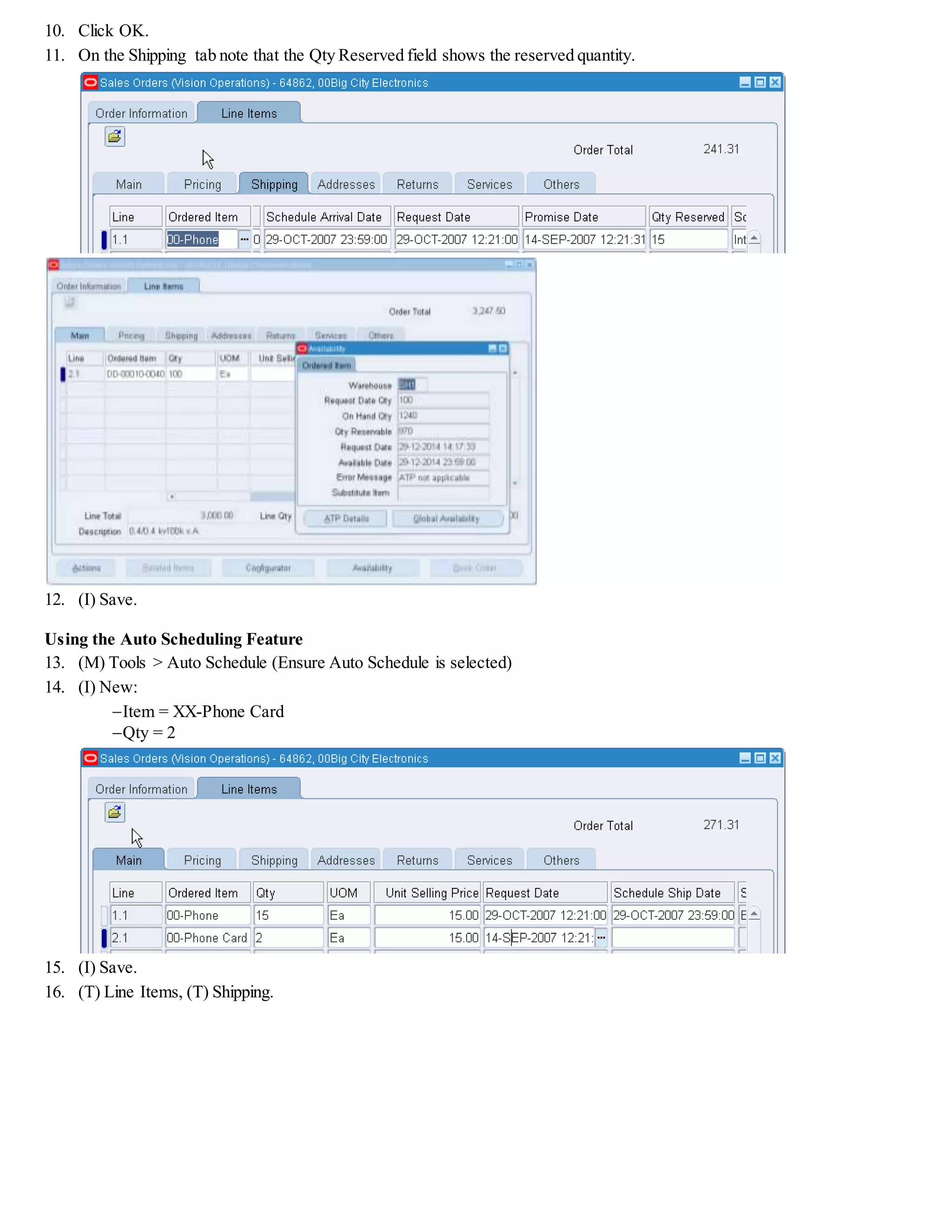 10. Click OK.
11. On the Shipping tab note that the Qty Reserved field shows the reserved quantity.
12. (I) Save.
Using the Auto Scheduling Feature
13. (M) Tools > Auto Schedule (Ensure Auto Schedule is selected)
14. (I) New:
Item = XX-Phone Card
Qty = 2
15. (I) Save.
16. (T) Line Items, (T) Shipping.
 