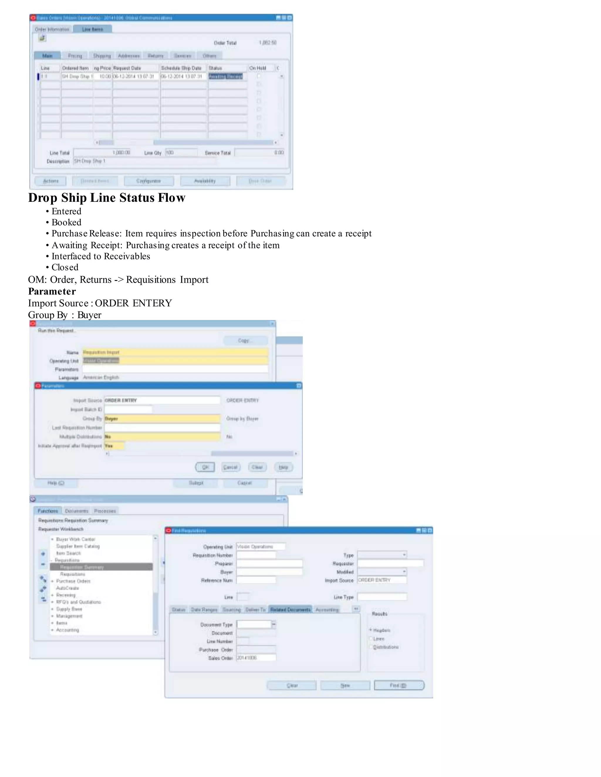 Drop Ship Line Status Flow
• Entered
• Booked
• Purchase Release: Item requires inspection before Purchasing can create a receipt
• Awaiting Receipt: Purchasing creates a receipt of the item
• Interfaced to Receivables
• Closed
OM: Order, Returns -> Requisitions Import
Parameter
Import Source :ORDER ENTERY
Group By : Buyer
 