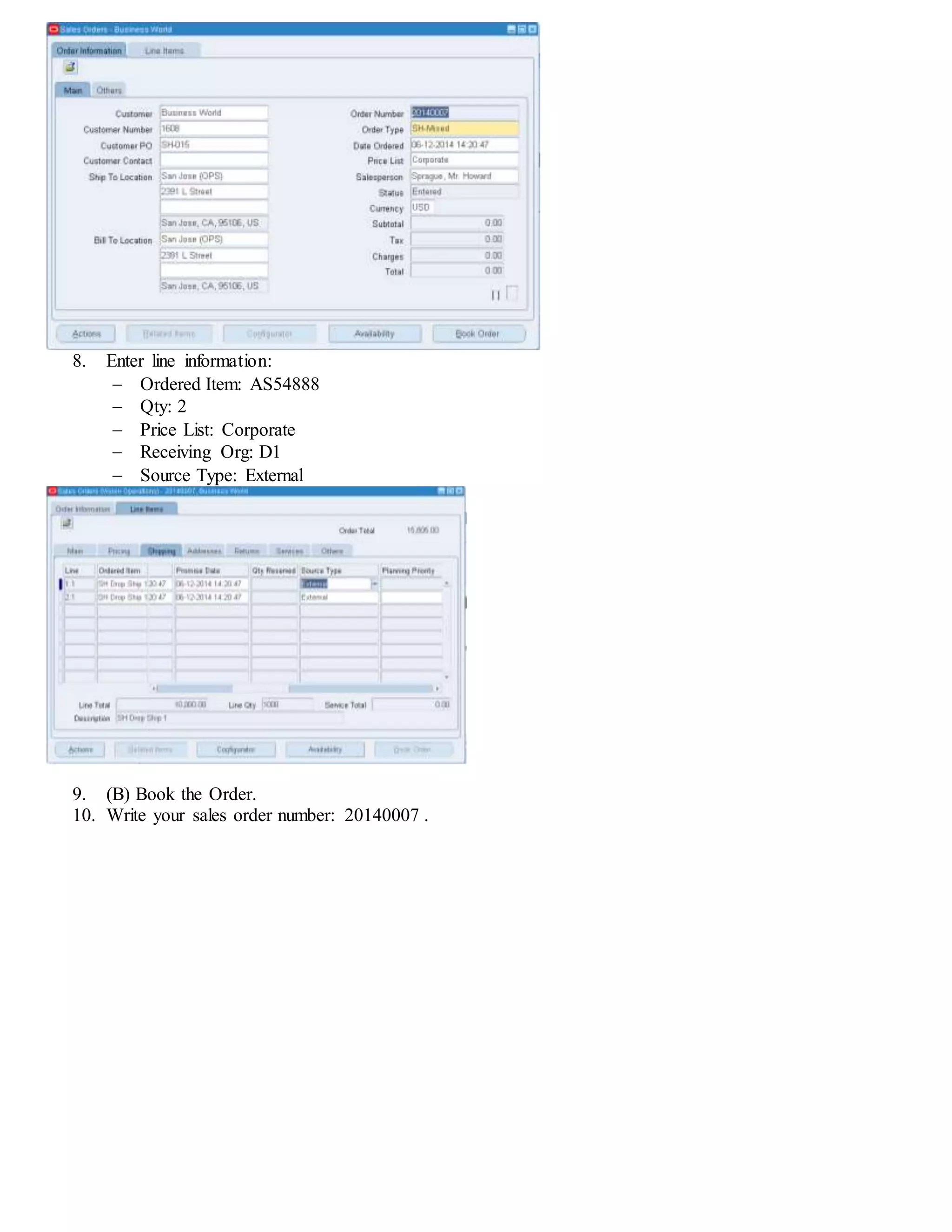 8. Enter line information:
 Ordered Item: AS54888
 Qty: 2
 Price List: Corporate
 Receiving Org: D1
 Source Type: External
9. (B) Book the Order.
10. Write your sales order number: 20140007 .
 