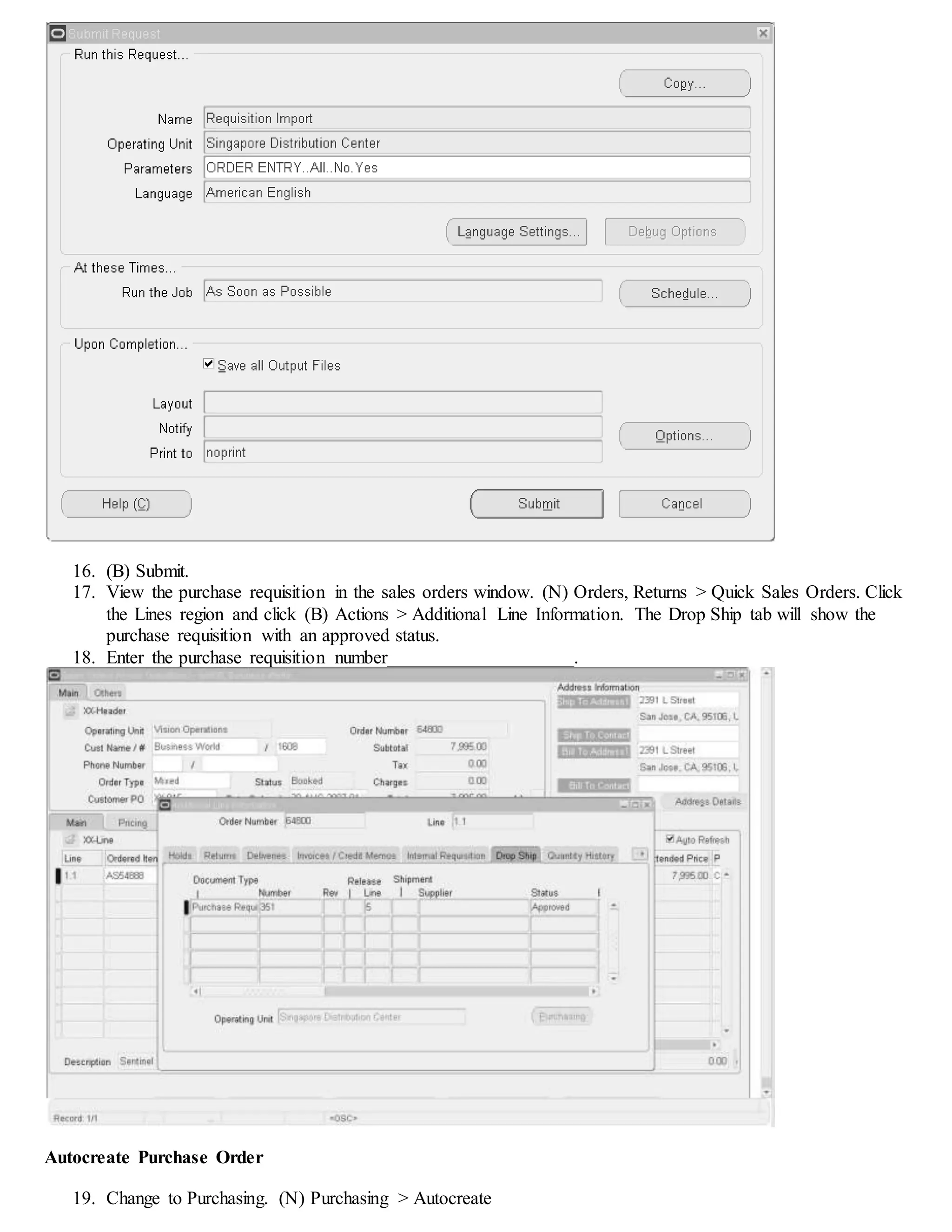 16. (B) Submit.
17. View the purchase requisition in the sales orders window. (N) Orders, Returns > Quick Sales Orders. Click
the Lines region and click (B) Actions > Additional Line Information. The Drop Ship tab will show the
purchase requisition with an approved status.
18. Enter the purchase requisition number____________________.
Autocreate Purchase Order
19. Change to Purchasing. (N) Purchasing > Autocreate
 