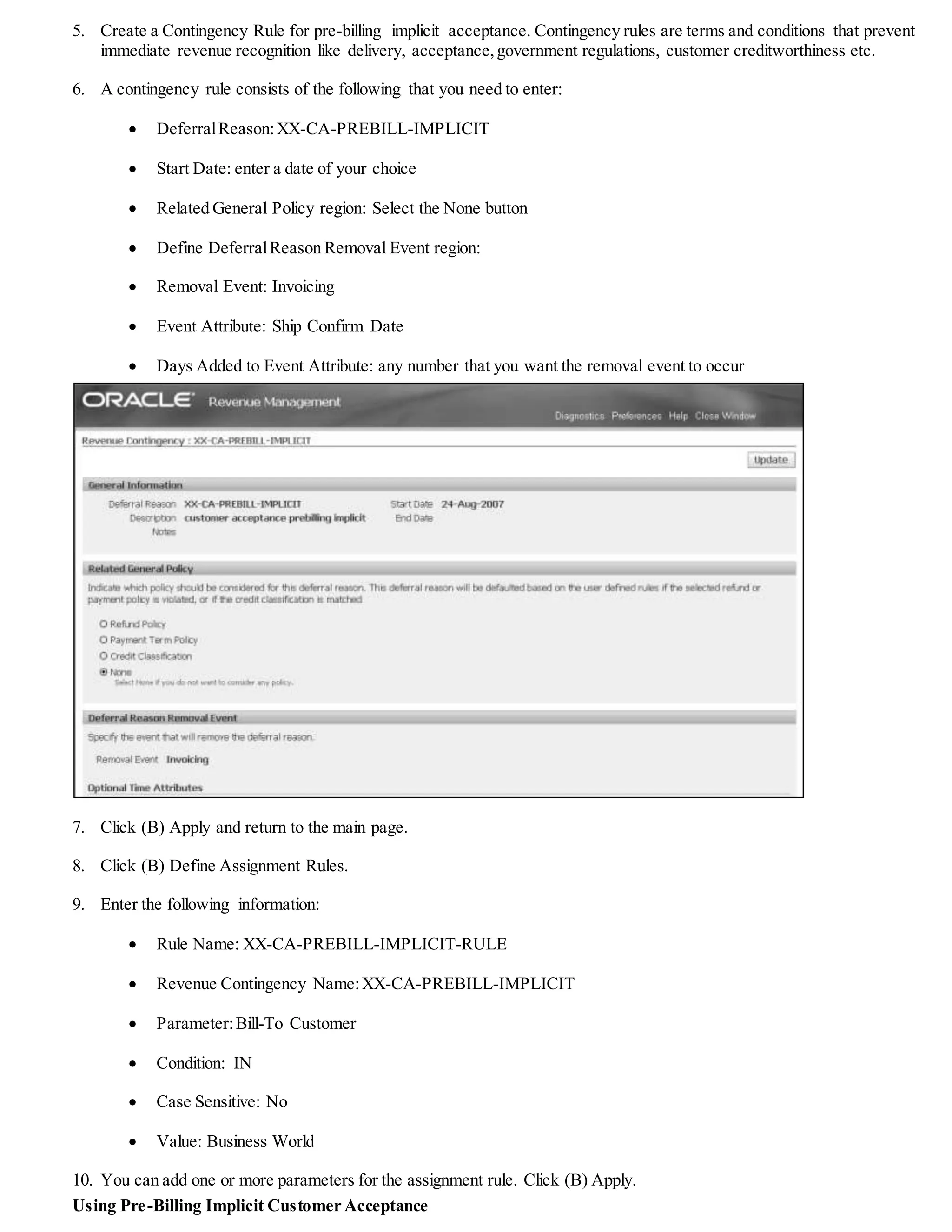 2. Enable function security for the Order Management Super User responsibility for the following two functions:
 Sales Orders: Fulfillment Acceptance – This ensures that the action attribute Fulfillment Acceptance is
available in the Actions LOV. You can use the folder functionality to include the Fulfillment
Acceptance option in the Actions LOV.
 Sales Orders: Update Acceptance Attributes – This allows for updating the acceptance attributes of
Acceptance Name and Acceptance Expire days.
Note: These are attached to the sales order menu – ADS_OM_SUPERMENU.
3. Change your responsibility to Revenue Management Super User Vision Operations USA.
4. (N) Revenue Contingencies > Contingency Definition
 