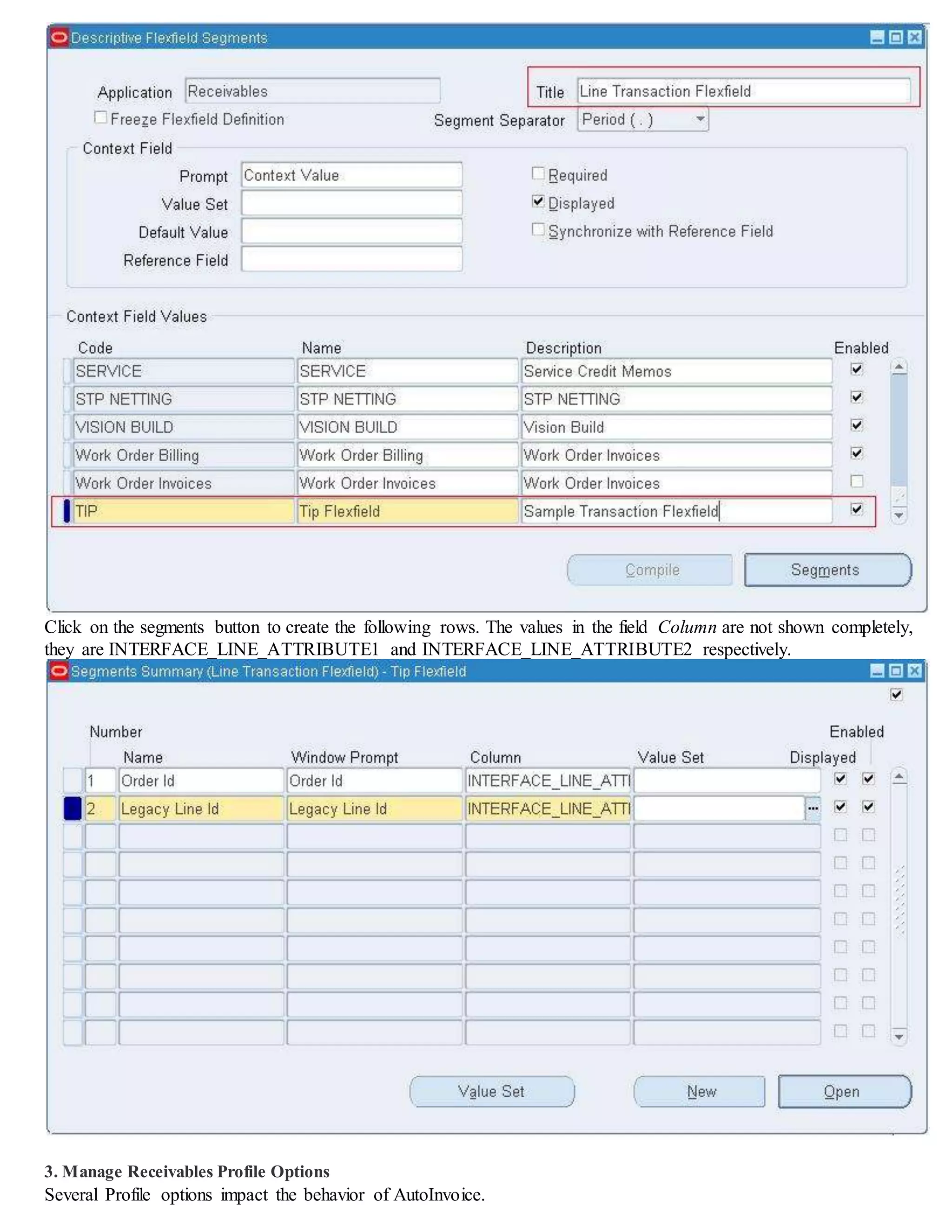 Click on the segments button to create the following rows. The values in the field Column are not shown completely,
they are INTERFACE_LINE_ATTRIBUTE1 and INTERFACE_LINE_ATTRIBUTE2 respectively.
3. Manage Receivables Profile Options
Several Profile options impact the behavior of AutoInvoice.
 