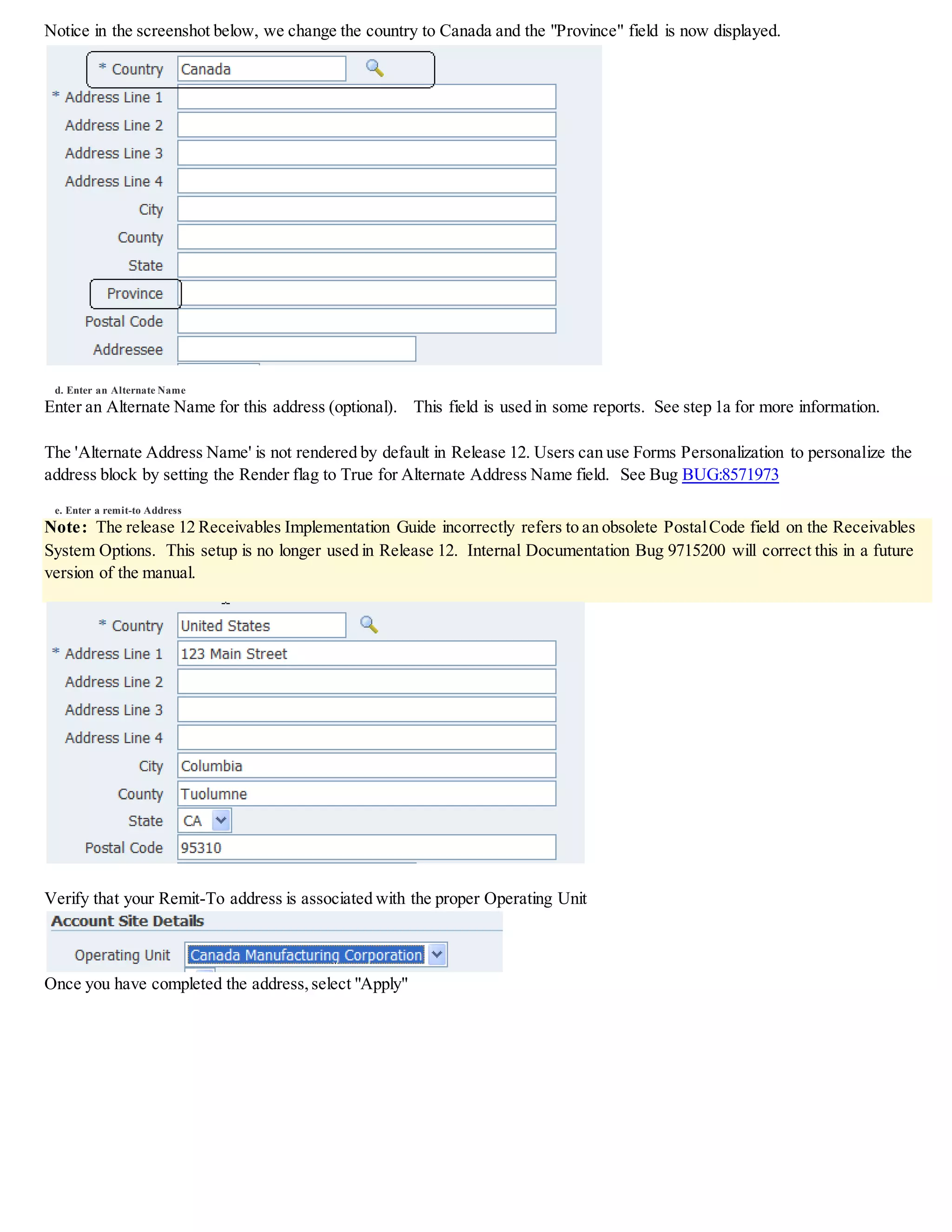 After adding both ranges the Remit-To will show as follows:
2. Assigning a Default Remit-To Address
Define default remit-to addresses to ensure that:
 Receivables is able to provide a default remit-to address when you enter transactions
 AutoInvoice will not reject invoices because it is not able to determine a remit-to address
You can only have one default remit-to address for each country or Country + State combination.
In the example from step 1g, the address is the Default Remit-To address for Canada.
If we wished to also make this the default Remit-To address for the United States we could create a third combination
and fill in only the country of United States.
Note: It is a best practice to set up a default remit-to address even if you do not anticipate requiring this value. If for example
you have a default remit-to for the United States,you can also define alternate remit-to address to be used with different zip-code
ranges which take priority over the default due to their more granular definitions.
3. Troubleshooting
Refer to Note 1101855.1 Troubleshooting Receivables Remit To Address Errors
 