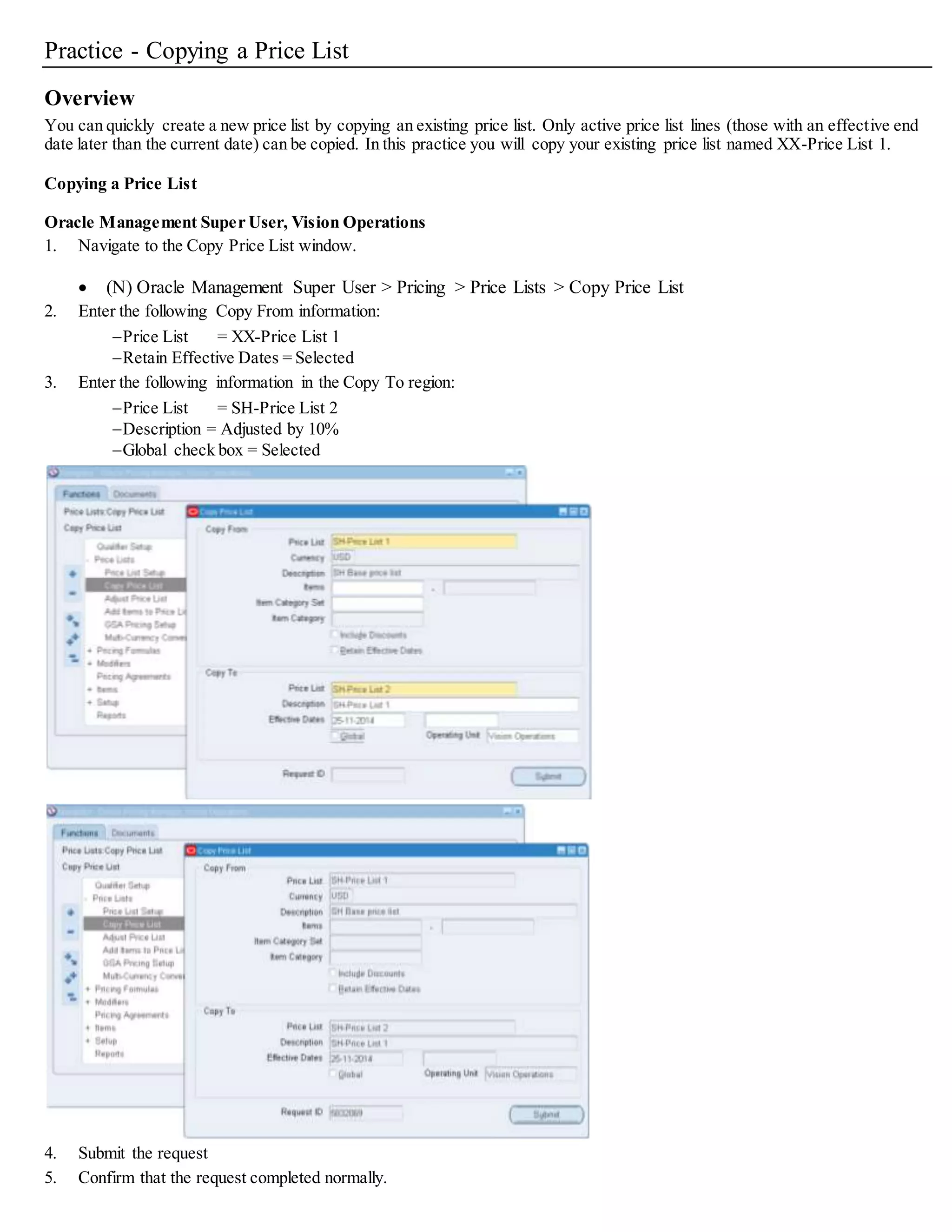 Practice - Setting Up Transaction Types
Define Order Management transaction types to classify sales documents.
As an example, for each order type, you can assign a default price list, defaulting rules, order lines, return lines, line types,workflow
assignments,payment terms, and freight terms.
This is step twenty-two of the Order Management Setup Steps, page 2-3.
Note: You must first define any OM Line Transaction Types so that they can be assigned when defining your OM Order transaction types.
Overview
In this practice, you will learn how to set up a transaction type with associated line type and assign the workflow process.
 Create a line transaction type for the order lines
 Create an order transaction type for the order header
 Assign line flows
 Create a document sequence
 Assign the document sequence to the order type
Creating a Line Transaction Type
Responsibility = Oracle Management Super User, Vision Operations (USA)
1. Navigate to the Transaction Types window:
 (N) Setup > Transaction Types > Define
2. Create a new transaction type by entering the following information:
Operating Unit = Vision Operations
Transaction Type = SH-StandardLine
Description = Standard Line Transaction Type
Sales Document Type = Sales Order
Order Category = Order
Transaction Type Code = Line
Effective Dates – From = Today’s date
3. (I) Save.
4. Create a new transaction type by entering the following information:
Operating Unit = Vision Operations
Transaction Type = SH-StandardReturn
Description = Standard Return Line
Sales Document Type = Sales Order
Order Category = Return
Transaction Type Code = Line
Effective Dates – From = Today’s date
 