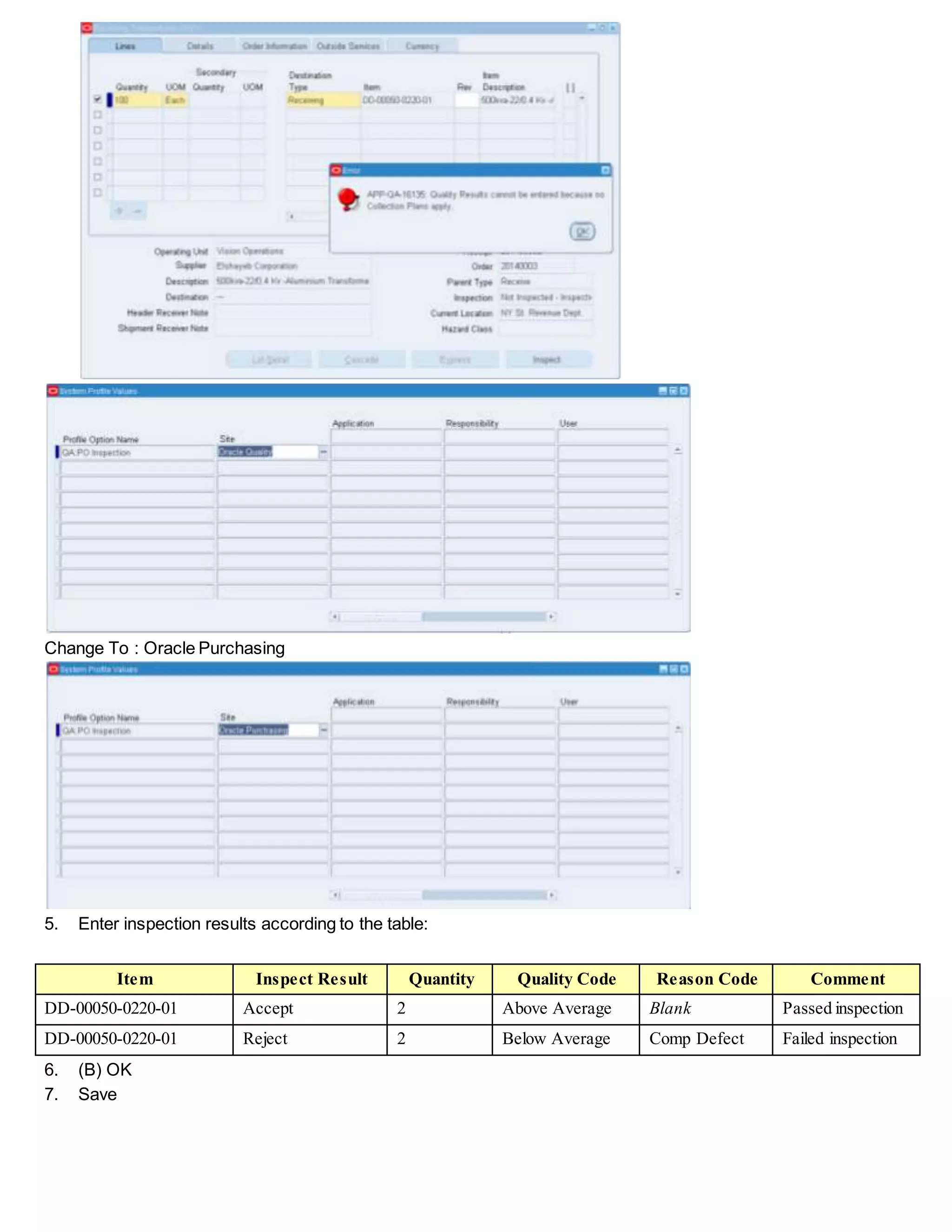Change To : Oracle Purchasing
5. Enter inspection results according to the table:
Item Inspect Result Quantity Quality Code Reason Code Comment
DD-00050-0220-01 Accept 2 Above Average Blank Passed inspection
DD-00050-0220-01 Reject 2 Below Average Comp Defect Failed inspection
6. (B) OK
7. Save
 
