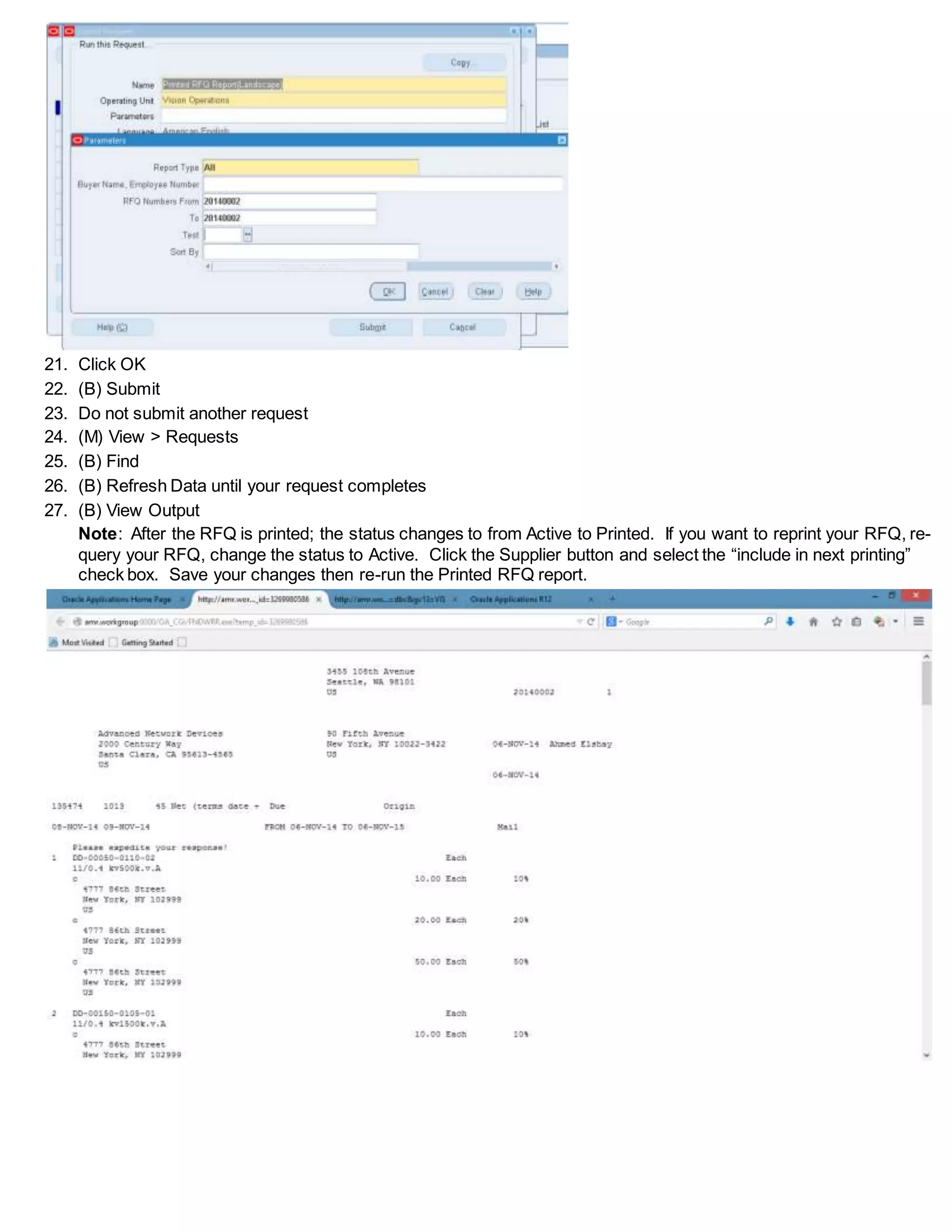 21. Click OK
22. (B) Submit
23. Do not submit another request
24. (M) View > Requests
25. (B) Find
26. (B) Refresh Data until your request completes
27. (B) View Output
Note: After the RFQ is printed; the status changes to from Active to Printed. If you want to reprint your RFQ, re-
query your RFQ, change the status to Active. Click the Supplier button and select the “include in next printing”
check box. Save your changes then re-run the Printed RFQ report.
 