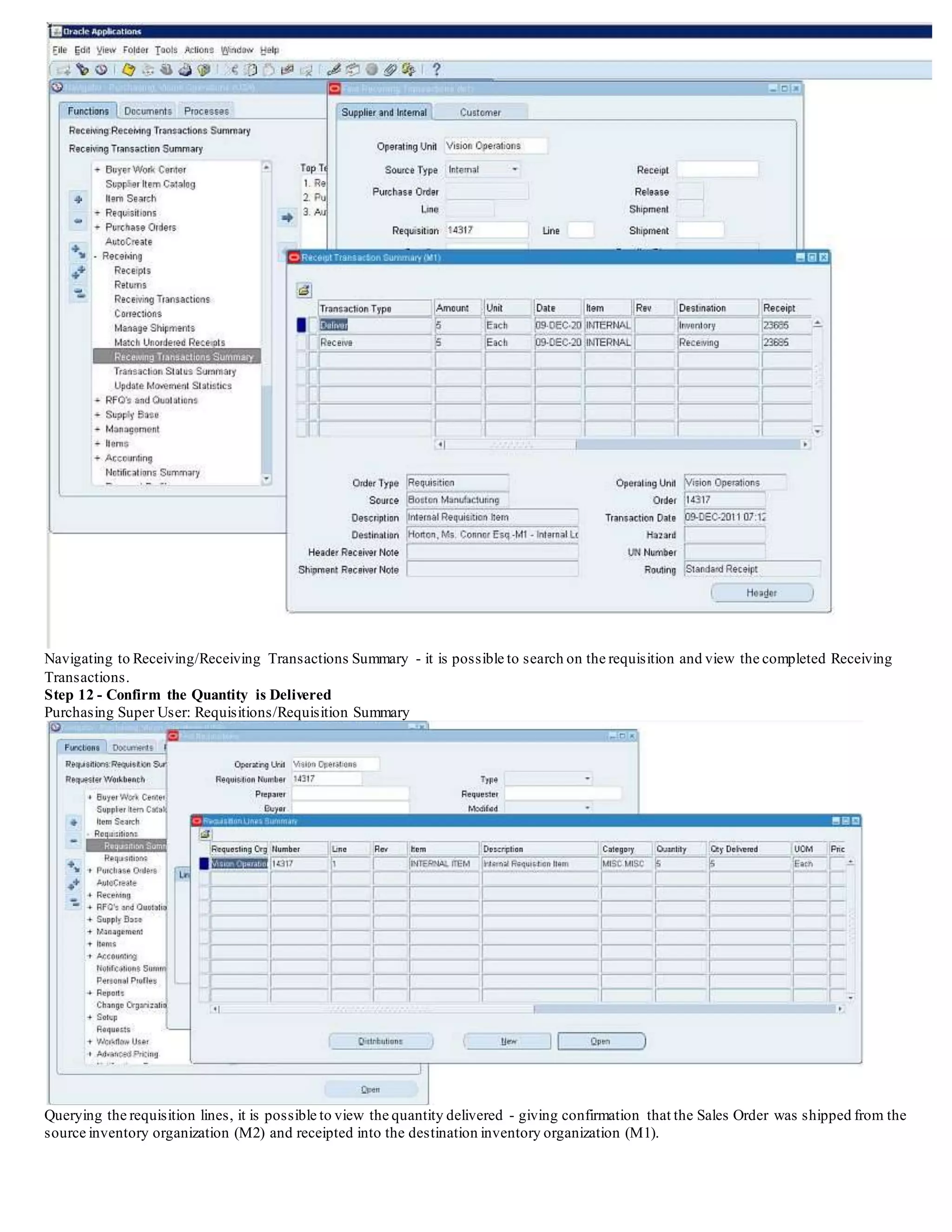 Navigating to Receiving/Receiving Transactions Summary - it is possible to search on the requisition and view the completed Receiving
Transactions.
Step 12 - Confirm the Quantity is Delivered
Purchasing Super User: Requisitions/Requisition Summary
Querying the requisition lines, it is possible to view the quantity delivered - giving confirmation that the Sales Order was shipped from the
source inventory organization (M2) and receipted into the destination inventory organization (M1).
 